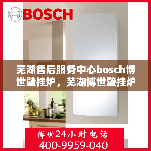 芜湖售后服务中心bosch博世壁挂炉，芜湖博世壁挂炉售后服务中心，专业维修与保养一站式解决方案