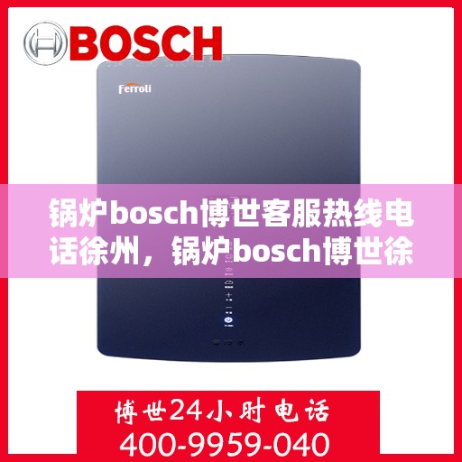 锅炉bosch博世客服热线电话徐州，锅炉bosch博世徐州客服热线电话全解析
