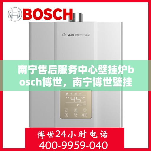 南宁售后服务中心壁挂炉bosch博世，南宁博世壁挂炉售后服务中心，专业维修与保养之选