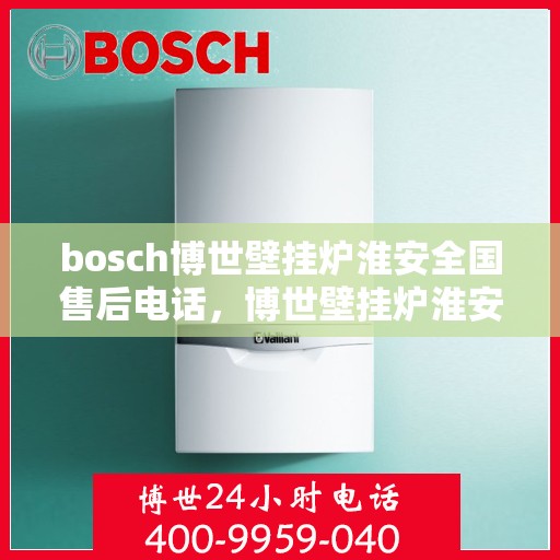 bosch博世壁挂炉淮安全国售后电话，博世壁挂炉淮安售后服务中心电话号码汇总，专业售后团队为您解答疑问！