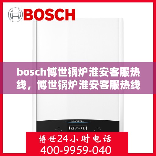 bosch博世锅炉淮安客服热线，博世锅炉淮安客服热线，专业支持与解决方案的全方位链接