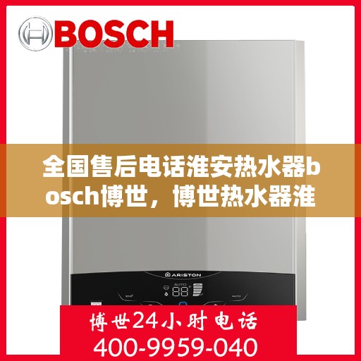 全国售后电话淮安热水器bosch博世，博世热水器淮安售后全国服务热线，专业售后，贴心关怀