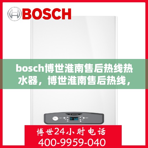 bosch博世淮南售后热线热水器，博世淮南售后热线，专业热水器维修与售后支持服务