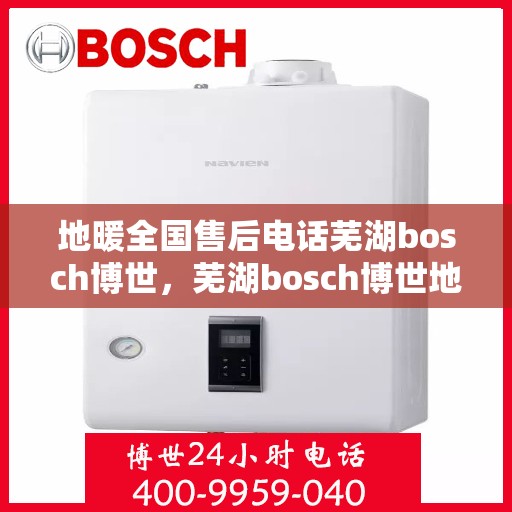 地暖全国售后电话芜湖bosch博世，芜湖bosch博世地暖全国售后电话及服务一览