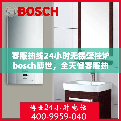 客服热线24小时无锡壁挂炉bosch博世，全天候客服热线，无锡博世壁挂炉服务热线，温暖守护您的生活