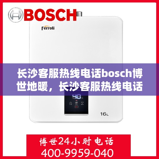 长沙客服热线电话bosch博世地暖，长沙客服热线电话，博世地暖专业服务咨询热线