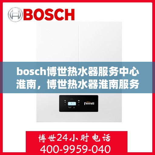 bosch博世热水器服务中心淮南，博世热水器淮南服务中心，专业维修与保养一站式解决