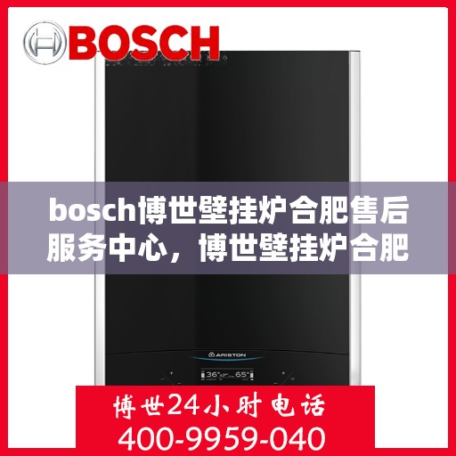 bosch博世壁挂炉合肥售后服务中心，博世壁挂炉合肥售后服务中心，专业维修与优质服务