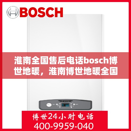 淮南全国售后电话bosch博世地暖，淮南博世地暖全国售后电话及维修服务指南