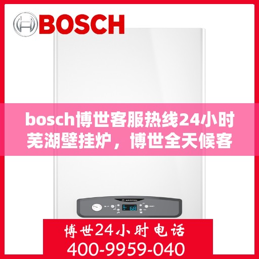 bosch博世客服热线24小时芜湖壁挂炉，博世全天候客服热线支持芜湖壁挂炉服务