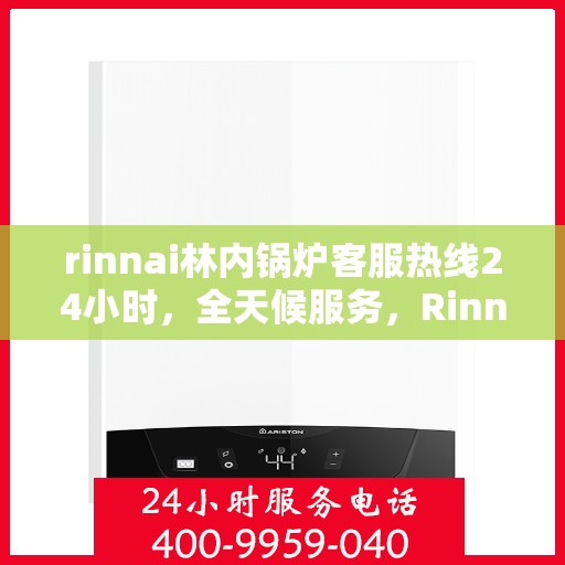 rinnai林内锅炉客服热线24小时，全天候服务，Rinnai林内锅炉客服热线24小时在线为您解答疑问