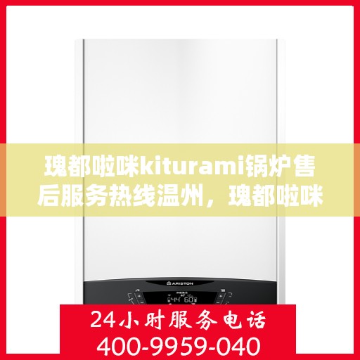 瑰都啦咪kiturami锅炉售后服务热线温州，瑰都啦咪kiturami锅炉温州售后服务热线全面支持，专业团队为您解答