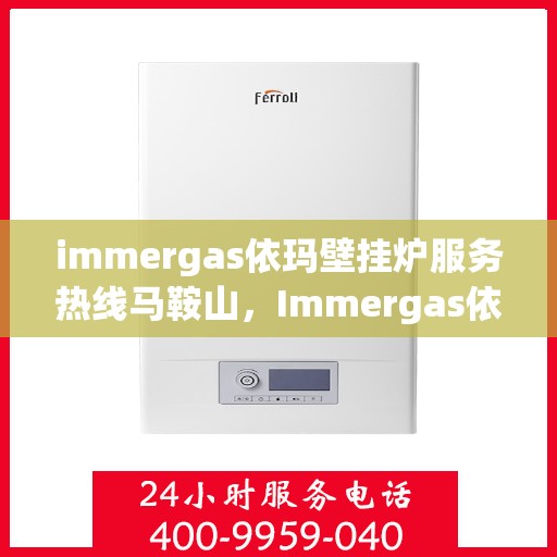 immergas依玛壁挂炉服务热线马鞍山，Immergas依玛壁挂炉马鞍山服务热线，专业售后支持保障您的温暖生活