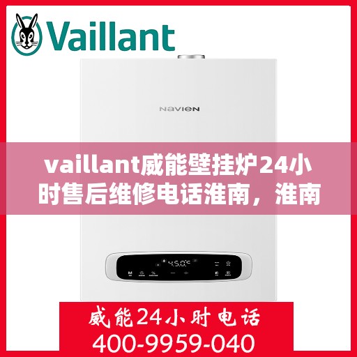 vaillant威能壁挂炉24小时售后维修电话淮南，淮南威能壁挂炉全天候售后维修服务热线