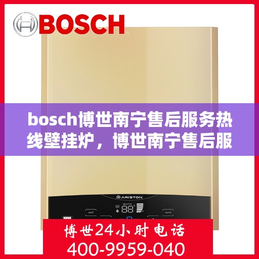 bosch博世南宁售后服务热线壁挂炉，博世南宁售后服务热线，专业壁挂炉维修与支持