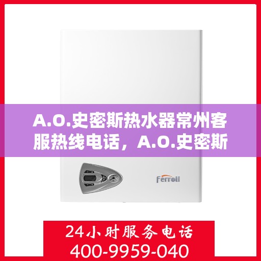 A.O.史密斯热水器常州客服热线电话，A.O.史密斯热水器常州客服热线电话及售后服务解析