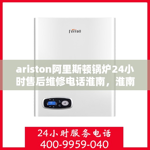 ariston阿里斯顿锅炉24小时售后维修电话淮南，淮南Ariston阿里斯顿锅炉全天候售后维修服务热线