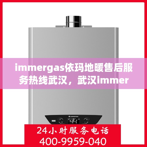 immergas依玛地暖售后服务热线武汉，武汉immergas依玛地暖售后服务热线全解析
