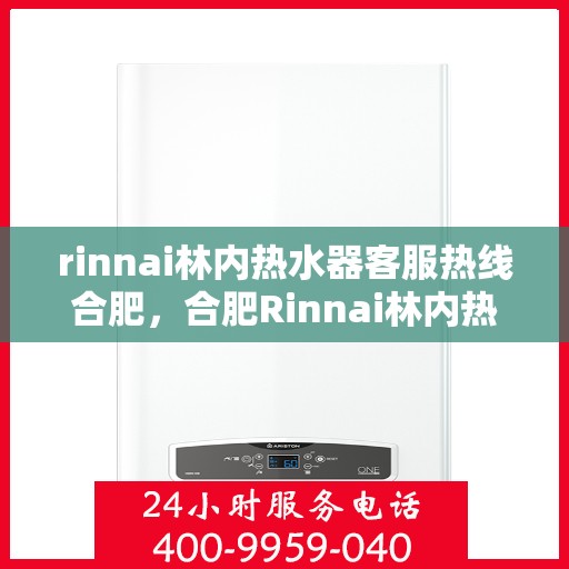 rinnai林内热水器客服热线合肥，合肥Rinnai林内热水器客服热线专业解答，温暖您的生活