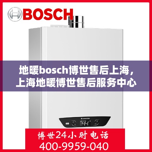 地暖bosch博世售后上海，上海地暖博世售后服务中心，专业解决您的博世地暖问题