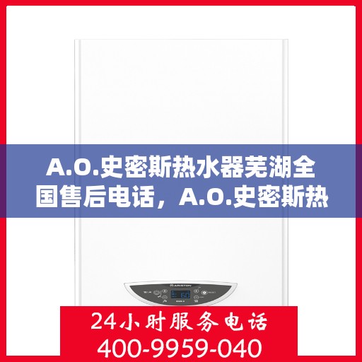 A.O.史密斯热水器芜湖全国售后电话，A.O.史密斯热水器芜湖售后全国服务热线电话公布