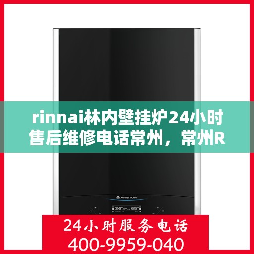 rinnai林内壁挂炉24小时售后维修电话常州，常州Rinnai林内壁挂炉全天候售后维修服务热线