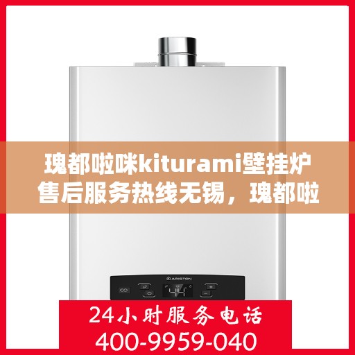 瑰都啦咪kiturami壁挂炉售后服务热线无锡，瑰都啦咪kiturami壁挂炉无锡售后服务热线全面解析，贴心保障您的温暖生活