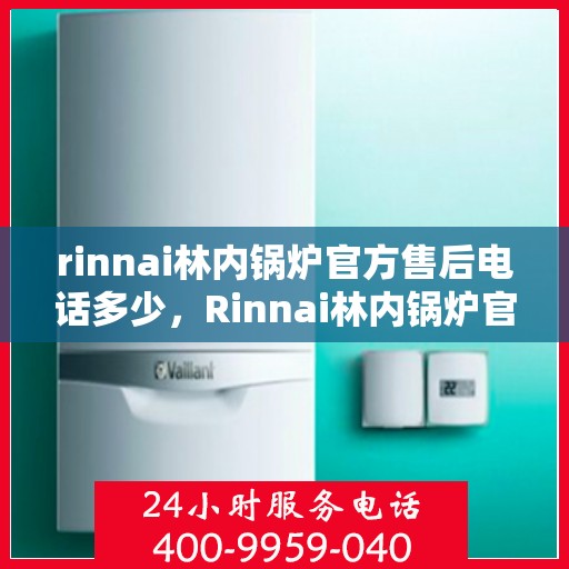 rinnai林内锅炉官方售后电话多少，Rinnai林内锅炉官方售后电话及维修服务指南