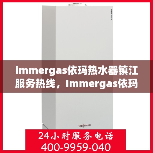 immergas依玛热水器镇江服务热线，Immergas依玛热水器镇江服务热线，专业维修与售后支持