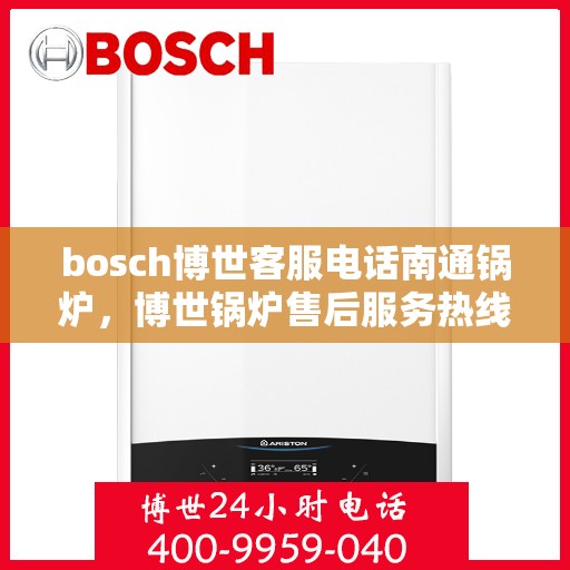 bosch博世客服电话南通锅炉，博世锅炉售后服务热线，南通地区联系指南