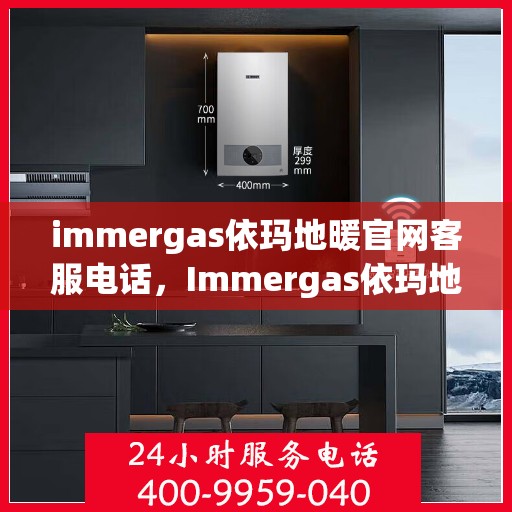 immergas依玛地暖官网客服电话，Immergas依玛地暖官方客服热线及售后支持指南