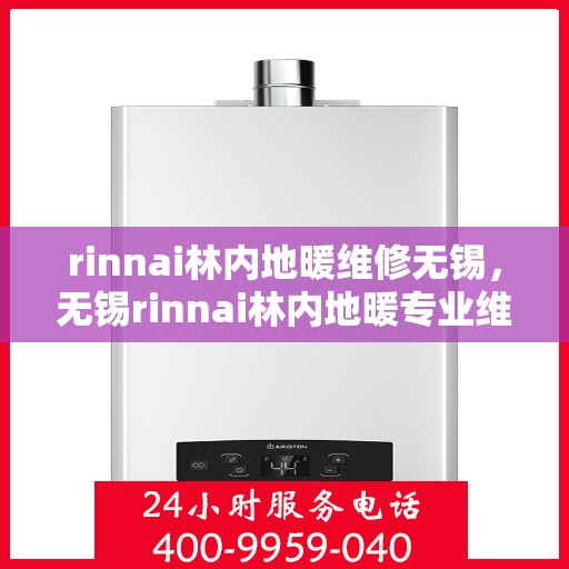rinnai林内地暖维修无锡，无锡rinnai林内地暖专业维修服务