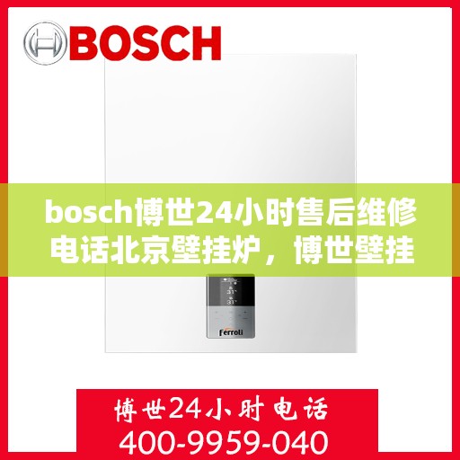 bosch博世24小时售后维修电话北京壁挂炉，博世壁挂炉北京售后维修电话全天候服务，专业解决壁挂炉问题