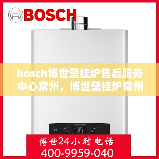 bosch博世壁挂炉售后服务中心常州，博世壁挂炉常州售后服务中心，专业维修与贴心服务
