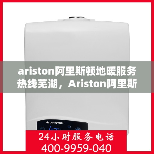 ariston阿里斯顿地暖服务热线芜湖，Ariston阿里斯顿地暖服务热线在芜湖，一站式专业地暖解决方案