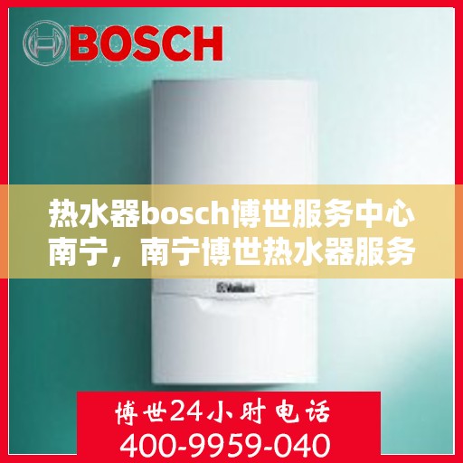 热水器bosch博世服务中心南宁，南宁博世热水器服务中心，专业维修与保养一站解决