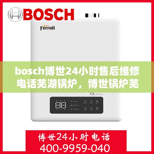 bosch博世24小时售后维修电话芜湖锅炉，博世锅炉芜湖售后维修热线，全天候专业维修服务保障