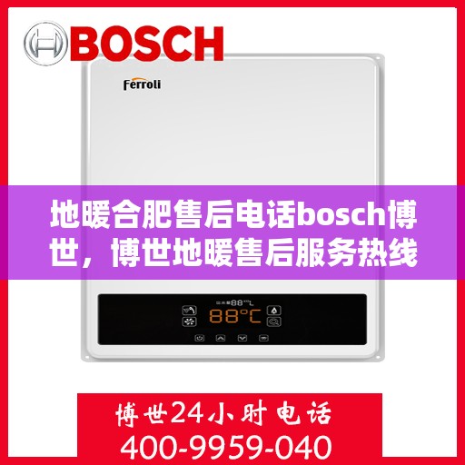 地暖合肥售后电话bosch博世，博世地暖售后服务热线及联系方式详解