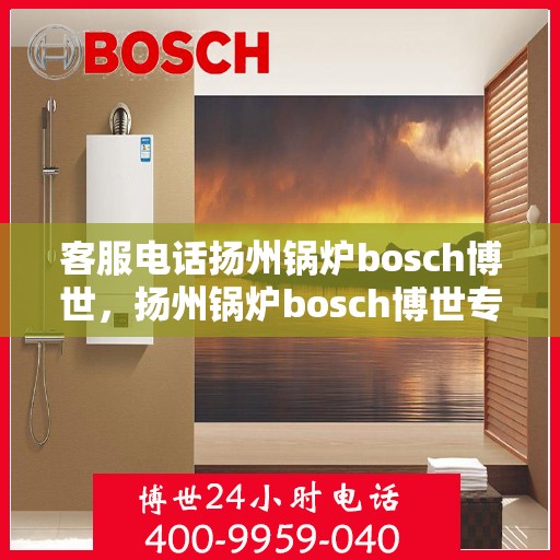 客服电话扬州锅炉bosch博世，扬州锅炉bosch博世专业客服热线
