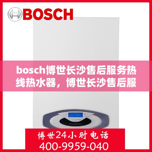 bosch博世长沙售后服务热线热水器，博世长沙售后服务热线，专业热水器维护与修理服务