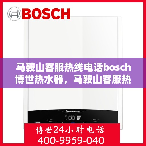 马鞍山客服热线电话bosch博世热水器，马鞍山客服热线热线电话，博世热水器专业服务与技术支持
