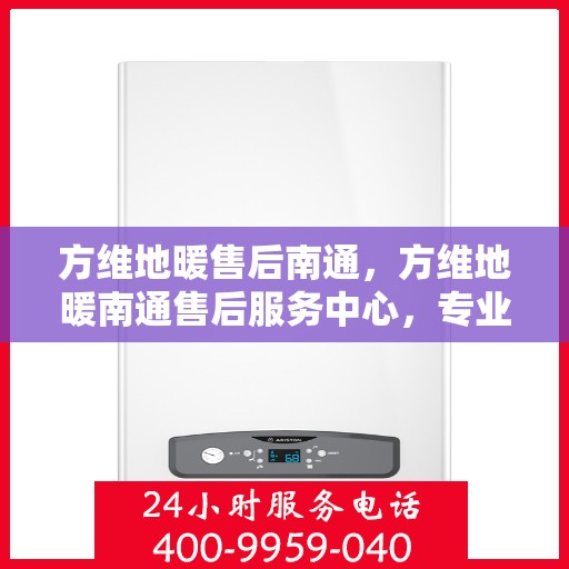 方维地暖售后南通，方维地暖南通售后服务中心，专业解决您的地暖问题