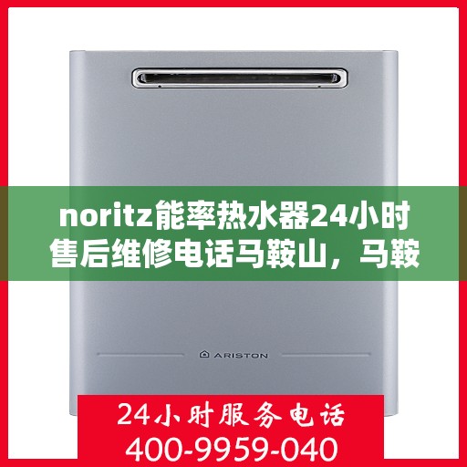 noritz能率热水器24小时售后维修电话马鞍山，马鞍山Noritz能率热水器全天候售后维修服务热线公布