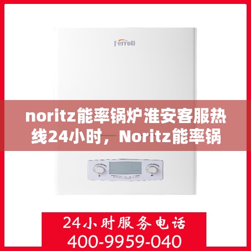 noritz能率锅炉淮安客服热线24小时，Noritz能率锅炉淮安全天候客服热线，24小时在线服务