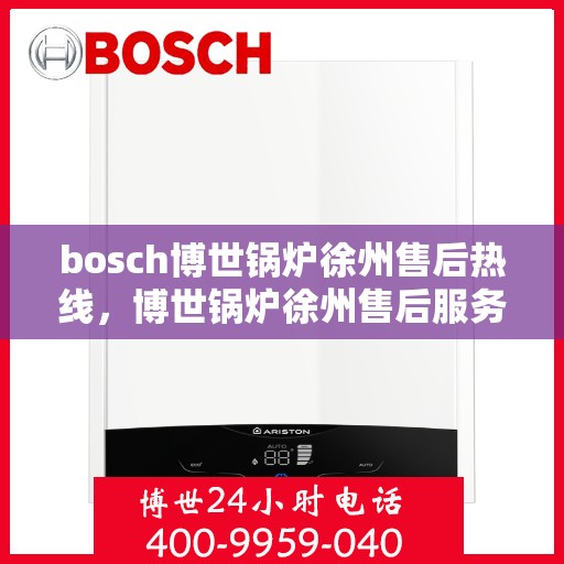 bosch博世锅炉徐州售后热线，博世锅炉徐州售后服务中心热线，专业维修与技术支持团队为您服务