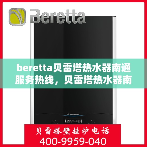 beretta贝雷塔热水器南通服务热线，贝雷塔热水器南通服务热线，专业维修与售后支持团队为您服务
