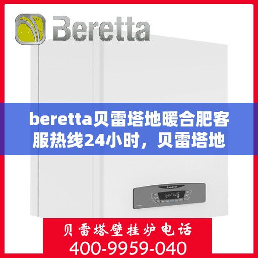 beretta贝雷塔地暖合肥客服热线24小时，贝雷塔地暖合肥客服热线全天候服务，温暖不打烊