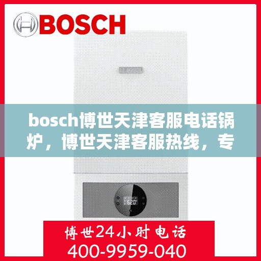 bosch博世天津客服电话锅炉，博世天津客服热线，专业解答锅炉问题