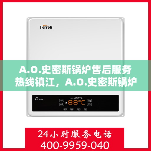 A.O.史密斯锅炉售后服务热线镇江，A.O.史密斯锅炉镇江售后服务热线，专业解决您的热力需求