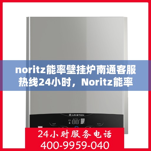 noritz能率壁挂炉南通客服热线24小时，Noritz能率壁挂炉南通全天候客服热线，贴心服务随时在线
